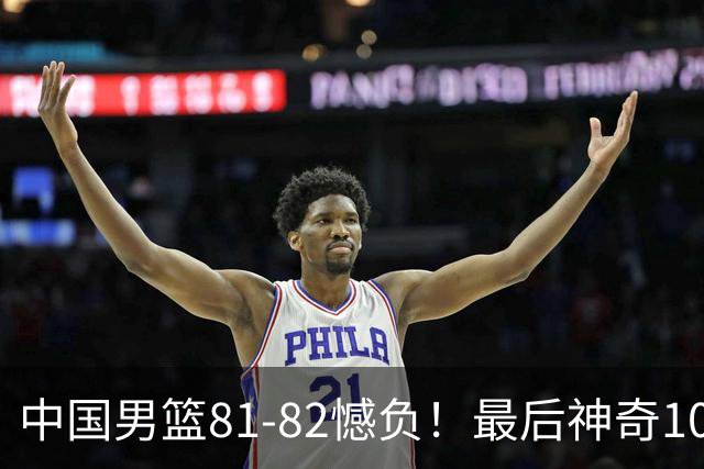 中国男篮81-82憾负！最后神奇10秒钟，郭士强给年轻后卫交学费